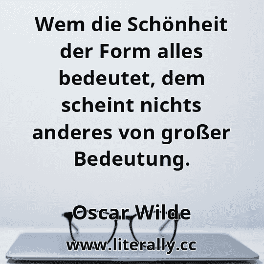 Wem die Schönheit der Form alles bedeutet, dem scheint nichts anderes von großer Bedeutung.
Oscar Wilde

