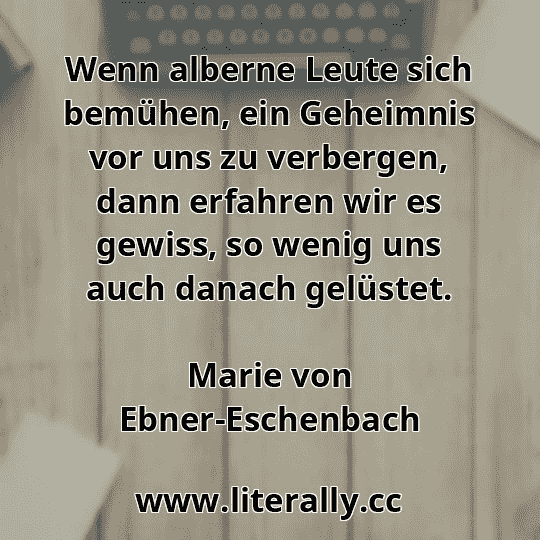 Wenn alberne Leute sich bemühen, ein Geheimnis vor uns zu verbergen, dann erfahren wir es gewiss, so wenig uns auch danach gelüstet.
Marie von Ebner-Eschenbach
