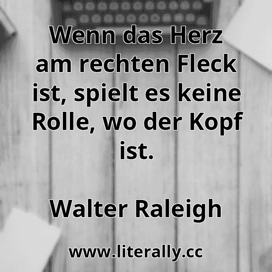 Wenn das Herz am rechten Fleck ist, spielt es keine Rolle, wo der Kopf ist.
Walter Raleigh
