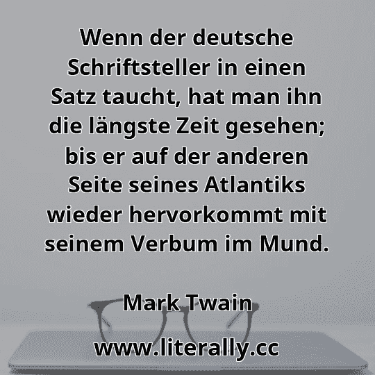 Wenn der deutsche Schriftsteller in einen Satz taucht, hat man ihn die längste Zeit gesehen; bis er auf der anderen Seite seines Atlantiks wieder hervorkommt mit seinem Verbum im Mund.
Mark Twain
