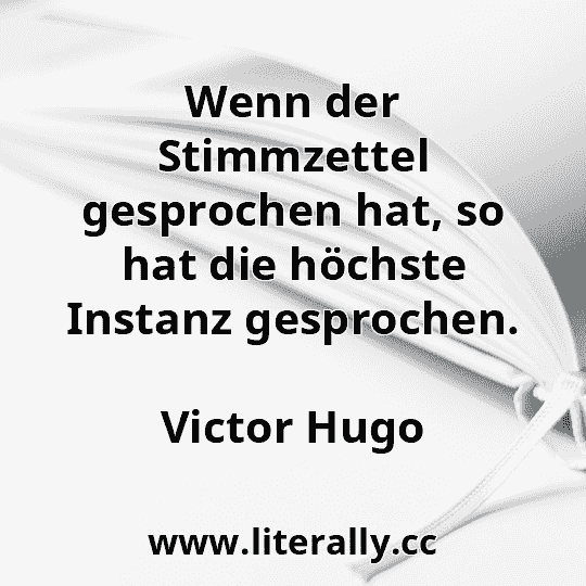 Wenn der Stimmzettel gesprochen hat, so hat die höchste Instanz gesprochen.
Victor Hugo
Wenn der Stimmzettel gesprochen hat, so hat die höchste Instanz gesprochen.
Victor Hugo
