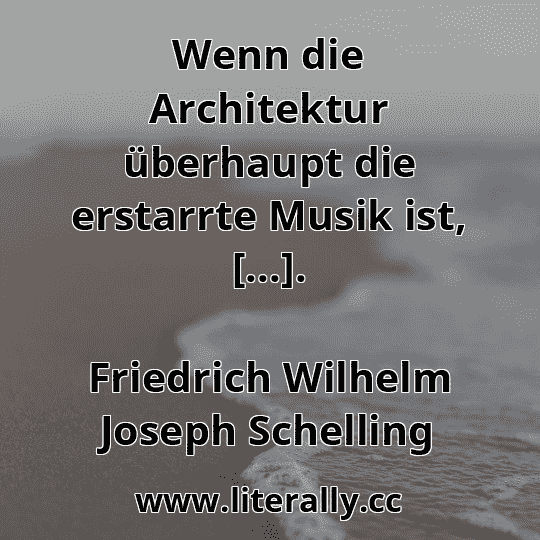 Wenn die Architektur überhaupt die erstarrte Musik ist, [...].
Friedrich Wilhelm Joseph Schelling
