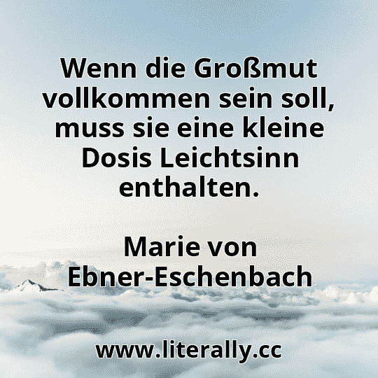 Wenn die Großmut vollkommen sein soll, muss sie eine kleine Dosis Leichtsinn enthalten.
Marie von Ebner-Eschenbach
