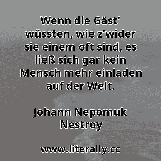 Wenn die Gäst’ wüssten, wie z’wider sie einem oft sind, es ließ sich gar kein Mensch mehr einladen auf der Welt.
Johann Nepomuk Nestroy
