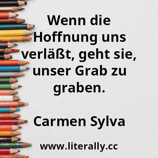Wenn die Hoffnung uns verläßt, geht sie, unser Grab zu graben.
Carmen Sylva
