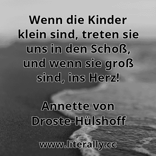 Wenn die Kinder klein sind, treten sie uns in den Schoß, und wenn sie groß sind, ins Herz!
Annette von Droste-Hülshoff
