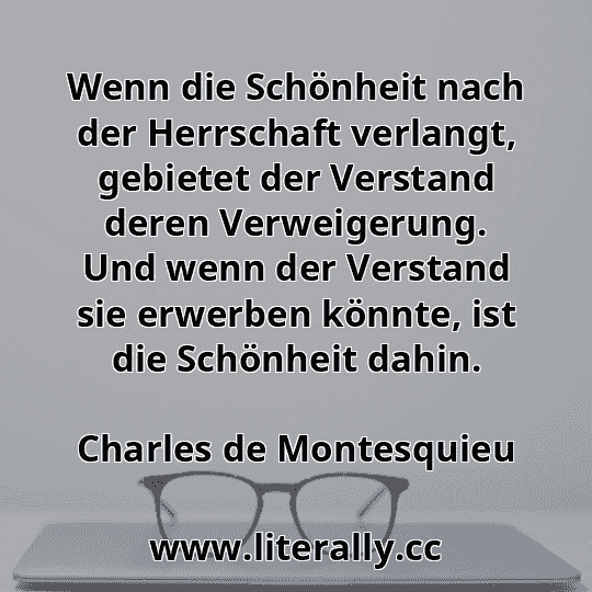 Wenn die Schönheit nach der Herrschaft verlangt, gebietet der Verstand deren Verweigerung. Und wenn der Verstand sie erwerben könnte, ist die Schönheit dahin.
Charles de Montesquieu
