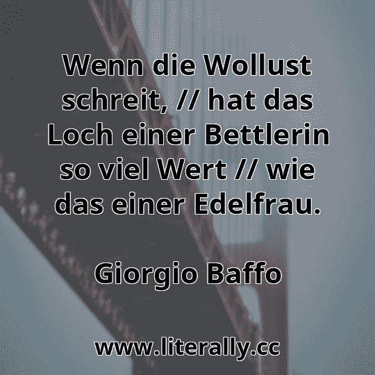 Wenn die Wollust schreit, // hat das Loch einer Bettlerin so viel Wert // wie das einer Edelfrau.
Giorgio Baffo
