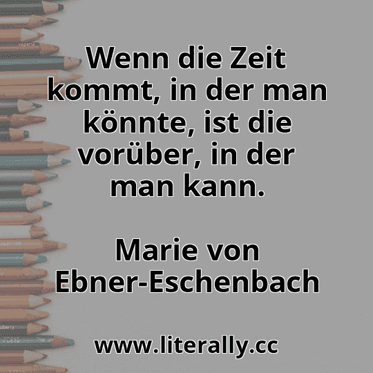 Wenn die Zeit kommt, in der man könnte, ist die vorüber, in der man kann.
Marie von Ebner-Eschenbach
