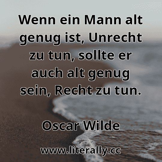 Wenn ein Mann alt genug ist, Unrecht zu tun, sollte er auch alt genug sein, Recht zu tun.
Oscar Wilde
