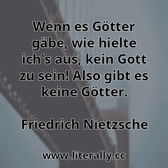Wenn es Götter gäbe, wie hielte ich's aus, kein Gott zu sein! Also gibt es keine Götter.
Friedrich Nietzsche
