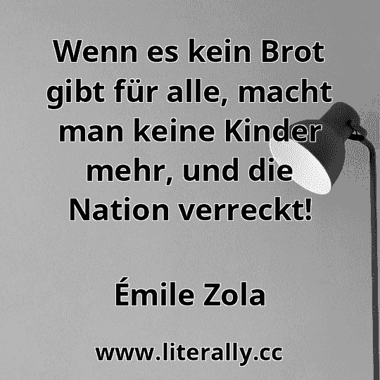 Wenn es kein Brot gibt für alle, macht man keine Kinder mehr, und die Nation verreckt!
Émile Zola
