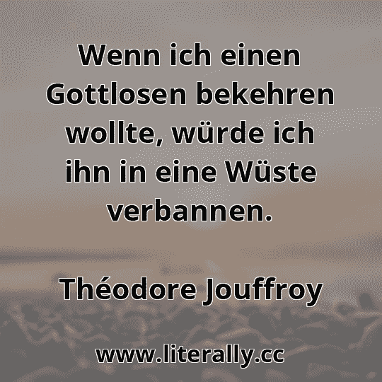 Wenn ich einen Gottlosen bekehren wollte, würde ich ihn in eine Wüste verbannen.
Théodore Jouffroy
