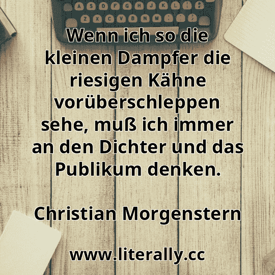 Wenn ich so die kleinen Dampfer die riesigen Kähne vorüberschleppen sehe, muß ich immer an den Dichter und das Publikum denken.
Christian Morgenstern
