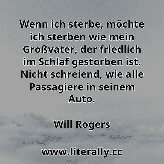 Wenn ich sterbe, möchte ich sterben wie mein Großvater, der friedlich im Schlaf gestorben ist. Nicht schreiend, wie alle Passagiere in seinem Auto.
Will Rogers
