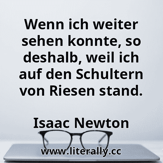 Wenn ich weiter sehen konnte, so deshalb, weil ich auf den Schultern von Riesen stand.
Isaac Newton
