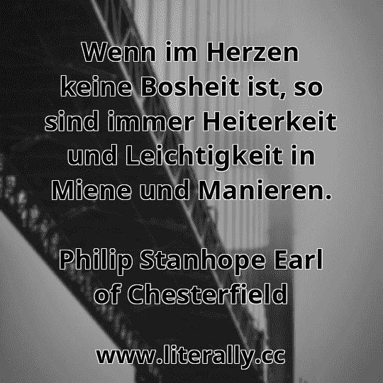Wenn im Herzen keine Bosheit ist, so sind immer Heiterkeit und Leichtigkeit in Miene und Manieren.
Philip Stanhope Earl of Chesterfield
