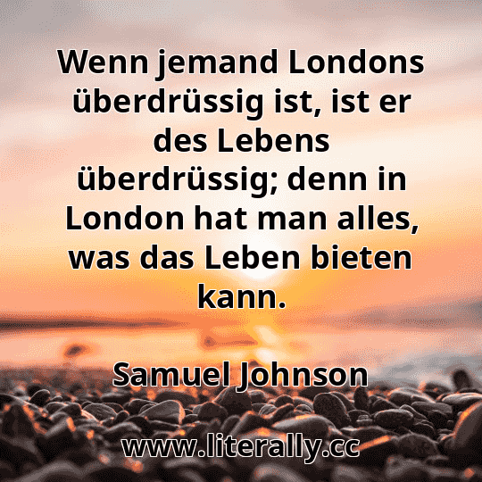 Wenn jemand Londons überdrüssig ist, ist er des Lebens überdrüssig; denn in London hat man alles, was das Leben bieten kann.
Samuel Johnson
