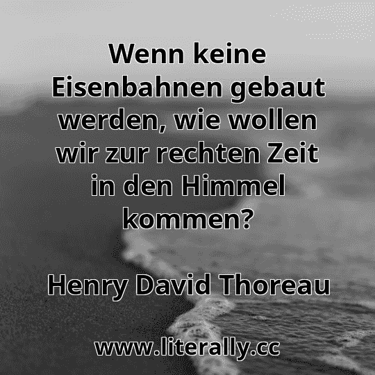 Wenn keine Eisenbahnen gebaut werden, wie wollen wir zur rechten Zeit in den Himmel kommen?
Henry David Thoreau
