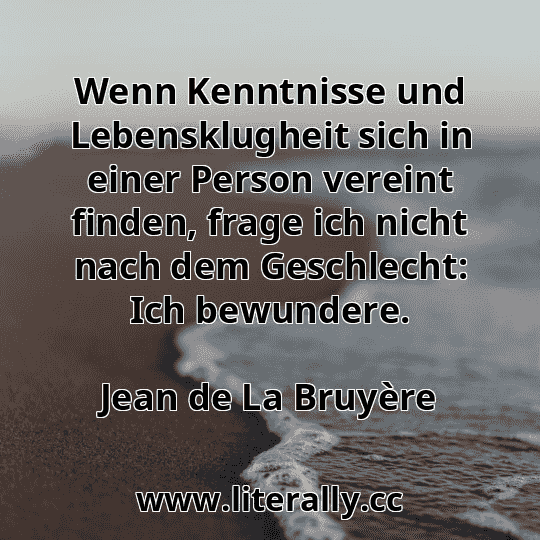 Wenn Kenntnisse und Lebensklugheit sich in einer Person vereint finden, frage ich nicht nach dem Geschlecht: Ich bewundere.
Jean de La Bruyère
