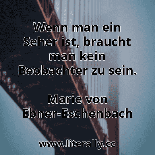 Wenn man ein Seher ist, braucht man kein Beobachter zu sein.
Marie von Ebner-Eschenbach
