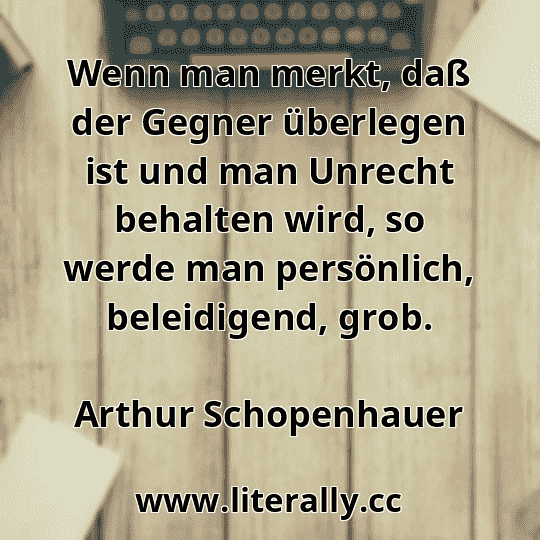Wenn man merkt, daß der Gegner überlegen ist und man Unrecht behalten wird, so werde man persönlich, beleidigend, grob.
Arthur Schopenhauer
