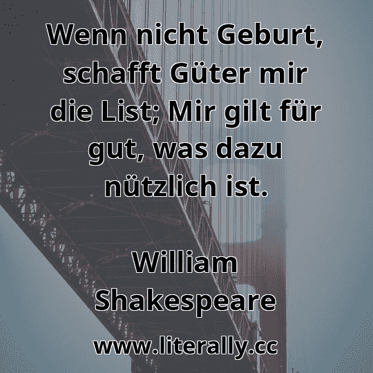 Wenn nicht Geburt, schafft Güter mir die List; Mir gilt für gut, was dazu nützlich ist.
William Shakespeare
