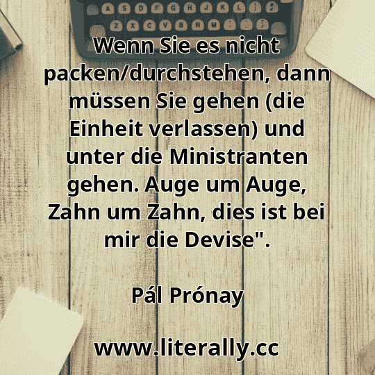 Wenn Sie es nicht packen/durchstehen, dann müssen Sie gehen (die Einheit verlassen) und unter die Ministranten gehen. Auge um Auge, Zahn um Zahn, dies ist bei mir die Devise".
Pál Prónay
