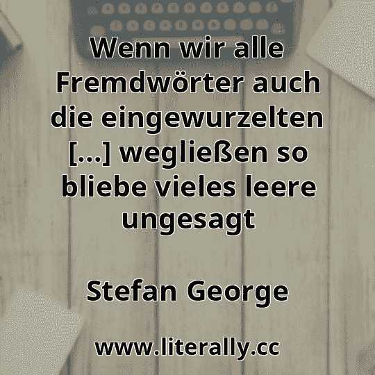 Wenn wir alle Fremdwörter auch die eingewurzelten [...] wegließen so bliebe vieles leere ungesagt
Stefan George
