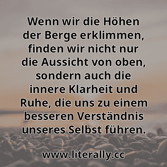 Wenn wir die Höhen der Berge erklimmen, finden wir nicht nur die Aussicht von oben, sondern auch die innere Klarheit und Ruhe, die uns zu einem besseren Verständnis unseres Selbst führen.
 Wenn wir die Höhen der Berge erklimmen, finden wir nicht nur die Aussicht von oben, sondern auch die innere Klarheit und Ruhe, die uns zu einem besseren Verständnis unseres Selbst führen.