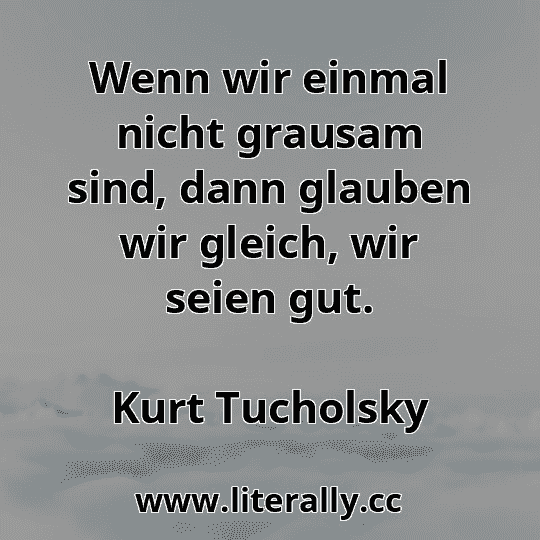 Wenn wir einmal nicht grausam sind, dann glauben wir gleich, wir seien gut.
Kurt Tucholsky
