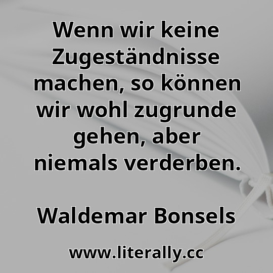 Wenn wir keine Zugeständnisse machen, so können wir wohl zugrunde gehen, aber niemals verderben.
Waldemar Bonsels
