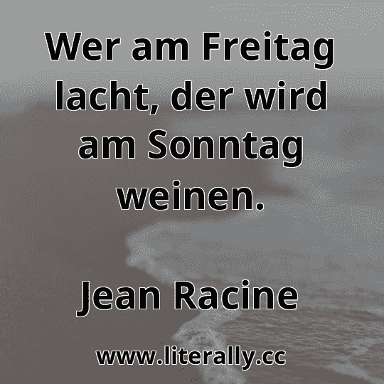 Wer am Freitag lacht, der wird am Sonntag weinen.
Jean Racine
