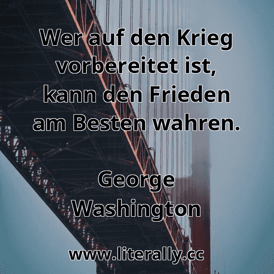 Wer auf den Krieg vorbereitet ist, kann den Frieden am Besten wahren.
George Washington
