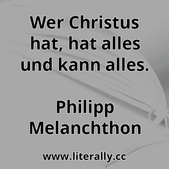 Wer Christus hat, hat alles und kann alles.
Philipp Melanchthon
