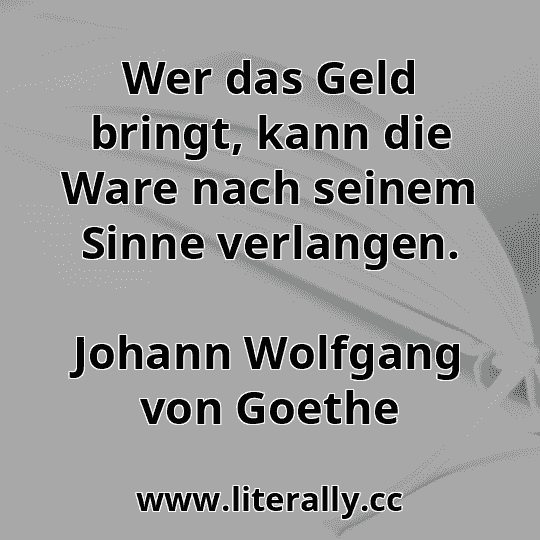 Wer das Geld bringt, kann die Ware nach seinem Sinne verlangen.
Johann Wolfgang von Goethe
