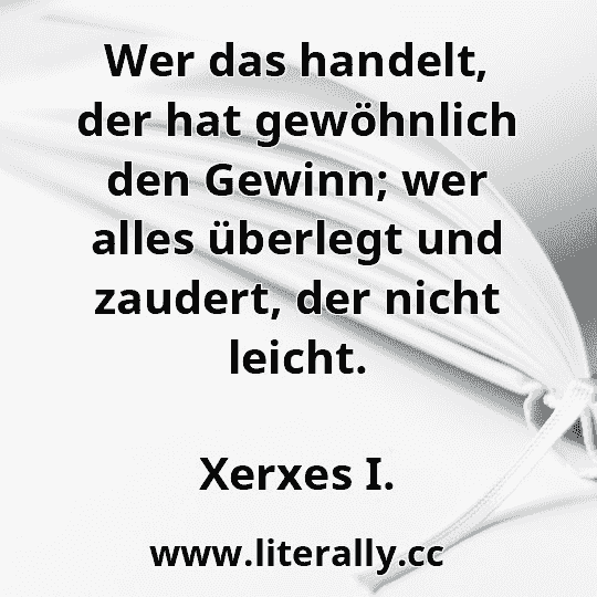 Wer das handelt, der hat gewöhnlich den Gewinn; wer alles überlegt und zaudert, der nicht leicht.
Xerxes I.
