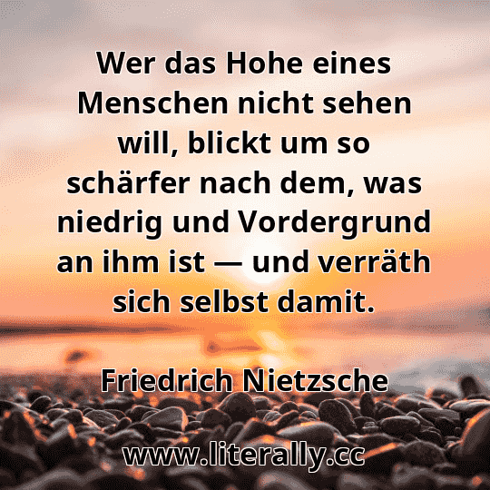 Wer das Hohe eines Menschen nicht sehen will, blickt um so schärfer nach dem, was niedrig und Vordergrund an ihm ist — und verräth sich selbst damit.
Friedrich Nietzsche
