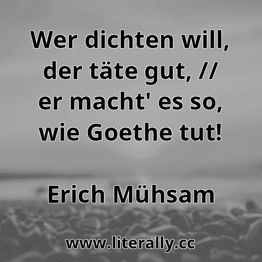 Wer dichten will, der täte gut, // er macht' es so, wie Goethe tut!
Erich Mühsam
