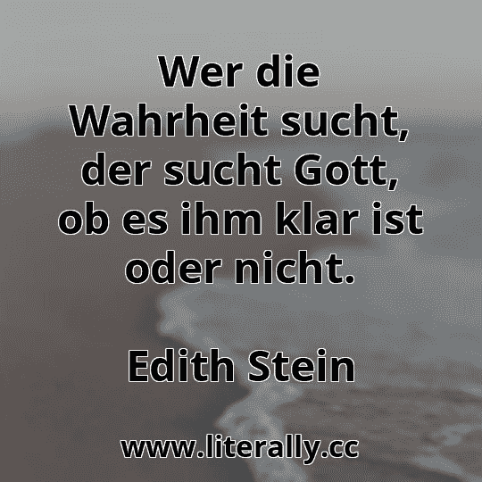 Wer die Wahrheit sucht, der sucht Gott, ob es ihm klar ist oder nicht.
Edith Stein
