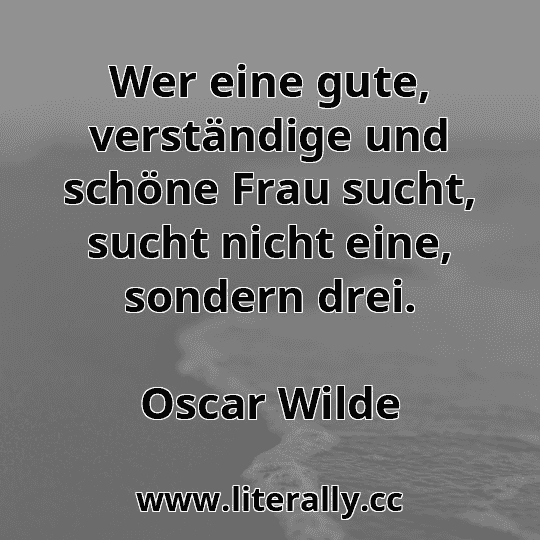 Wer eine gute, verständige und schöne Frau sucht, sucht nicht eine, sondern drei.
Oscar Wilde
Wer eine gute, verständige und schöne Frau sucht, sucht nicht eine, sondern drei.
Oscar Wilde