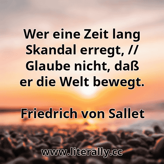 Wer eine Zeit lang Skandal erregt, // Glaube nicht, daß er die Welt bewegt.
Friedrich von Sallet
