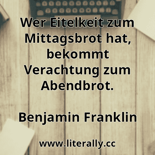 Wer Eitelkeit zum Mittagsbrot hat, bekommt Verachtung zum Abendbrot.
Benjamin Franklin
