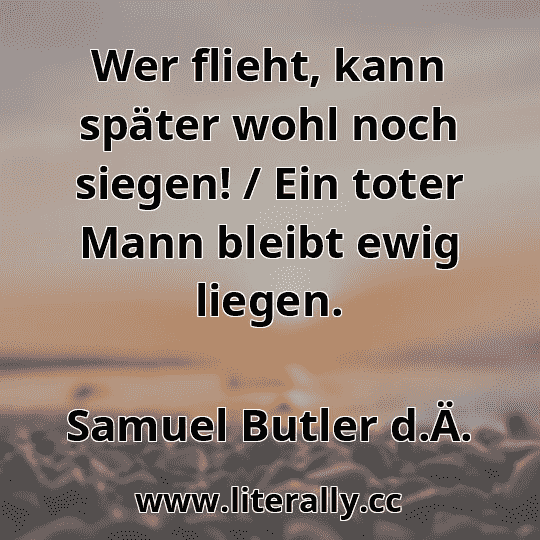 Wer flieht, kann später wohl noch siegen! / Ein toter Mann bleibt ewig liegen.
Samuel Butler d.Ä.
