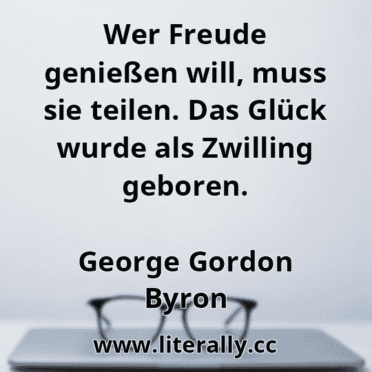 Wer Freude genießen will, muss sie teilen. Das Glück wurde als Zwilling geboren.
George Gordon Byron
