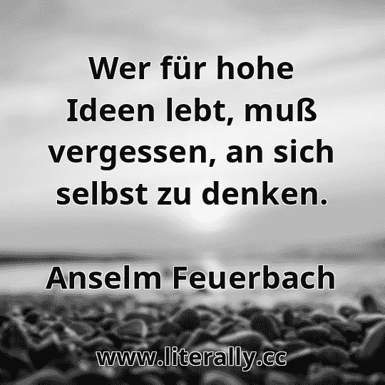Wer für hohe Ideen lebt, muß vergessen, an sich selbst zu denken.
Anselm Feuerbach
