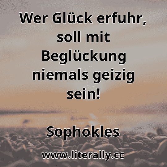Wer Glück erfuhr, soll mit Beglückung niemals geizig sein!
Sophokles
