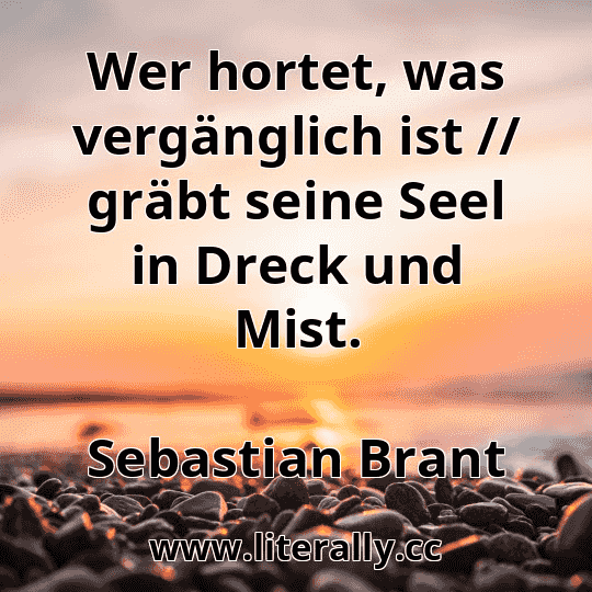 Wer hortet, was vergänglich ist // gräbt seine Seel in Dreck und Mist.
Sebastian Brant
