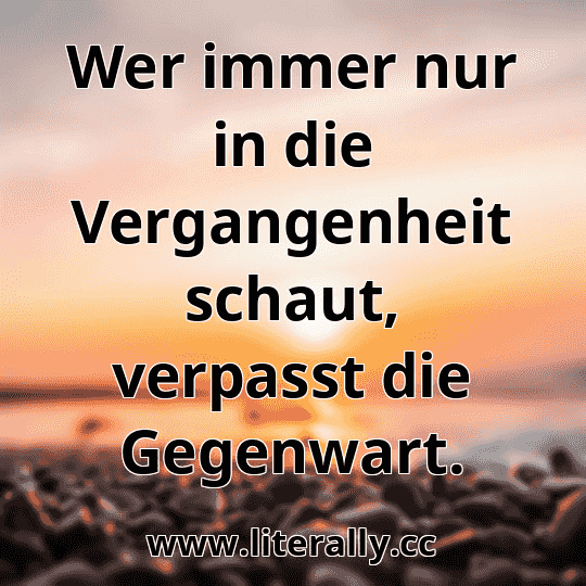 Wer immer nur in die Vergangenheit schaut, verpasst die Gegenwart.
