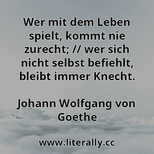 Wer mit dem Leben spielt, kommt nie zurecht; // wer sich nicht selbst befiehlt, bleibt immer Knecht.
Johann Wolfgang von Goethe
